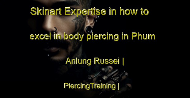 Skinart Expertise in how to excel in body piercing in Phum Anlung Russei | PiercingTraining | PiercingClasses | SkinartTraining-Cambodia